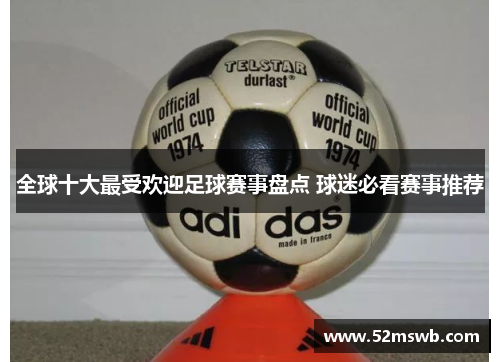 全球十大最受欢迎足球赛事盘点 球迷必看赛事推荐