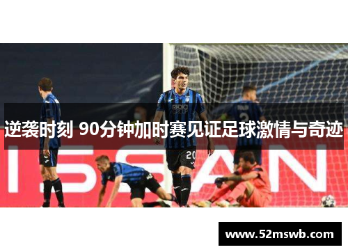 逆袭时刻 90分钟加时赛见证足球激情与奇迹