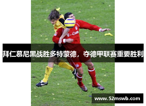 拜仁慕尼黑战胜多特蒙德，夺德甲联赛重要胜利