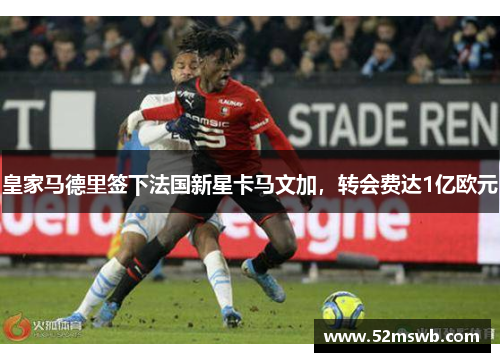 皇家马德里签下法国新星卡马文加，转会费达1亿欧元