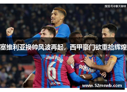 塞维利亚换帅风波再起，西甲豪门欲重拾辉煌