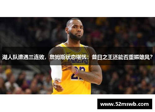 湖人队遭遇三连败，詹姆斯状态堪忧：昔日之王还能否重振雄风？