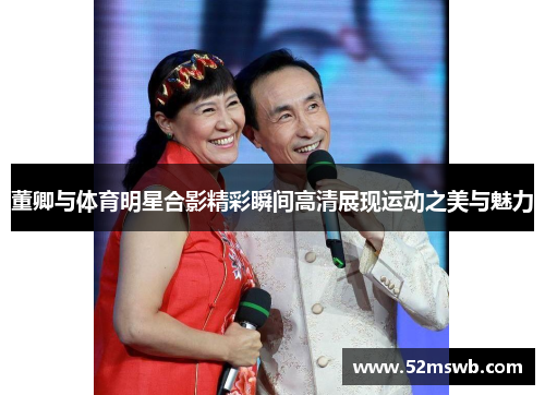 董卿与体育明星合影精彩瞬间高清展现运动之美与魅力