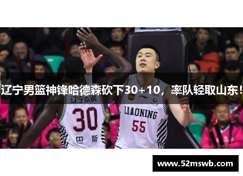 辽宁男篮神锋哈德森砍下30+10，率队轻取山东！