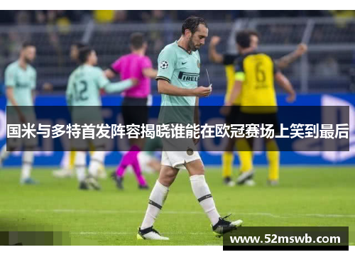 国米与多特首发阵容揭晓谁能在欧冠赛场上笑到最后