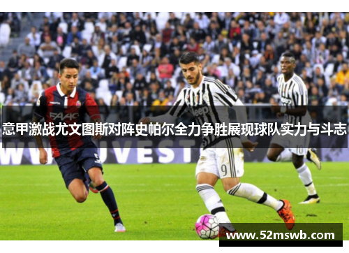 意甲激战尤文图斯对阵史帕尔全力争胜展现球队实力与斗志