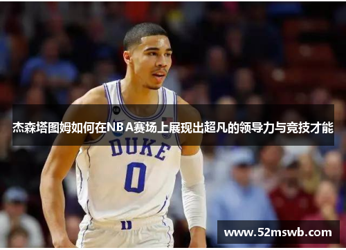 杰森塔图姆如何在NBA赛场上展现出超凡的领导力与竞技才能