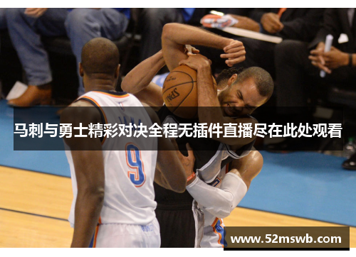马刺与勇士精彩对决全程无插件直播尽在此处观看