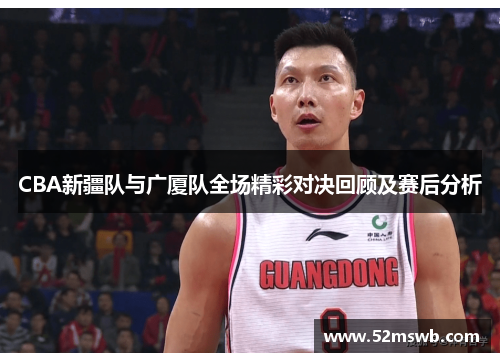 CBA新疆队与广厦队全场精彩对决回顾及赛后分析