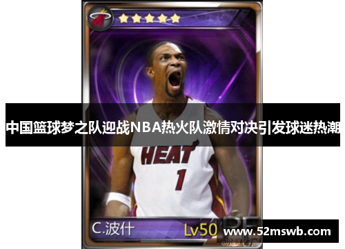 中国篮球梦之队迎战NBA热火队激情对决引发球迷热潮