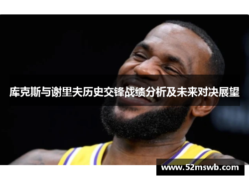 库克斯与谢里夫历史交锋战绩分析及未来对决展望