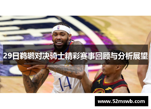 29日鹈鹕对决骑士精彩赛事回顾与分析展望