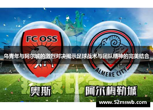 乌青年与阿尔城的激烈对决揭示足球战术与团队精神的完美结合